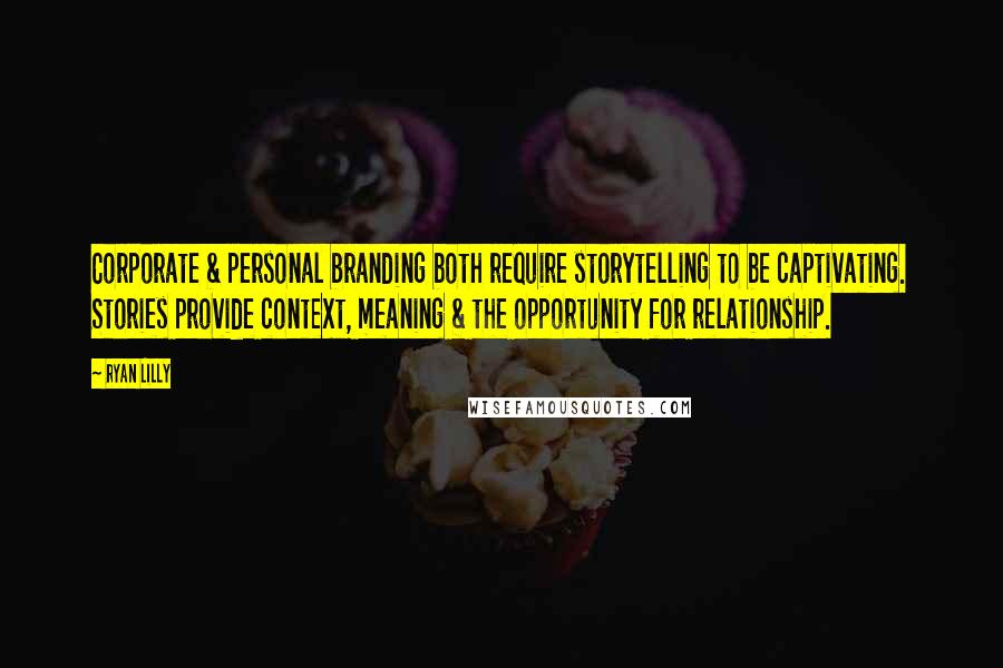 Ryan Lilly Quotes: Corporate & personal branding both require storytelling to be captivating. Stories provide context, meaning & the opportunity for relationship.