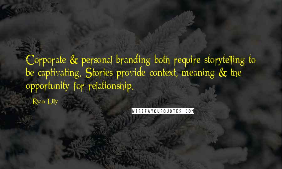 Ryan Lilly Quotes: Corporate & personal branding both require storytelling to be captivating. Stories provide context, meaning & the opportunity for relationship.