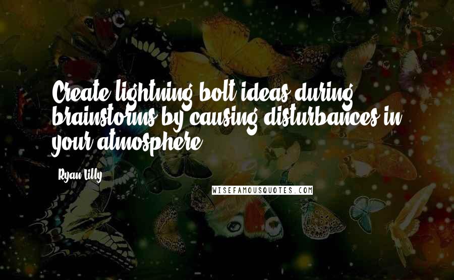 Ryan Lilly Quotes: Create lightning bolt ideas during brainstorms by causing disturbances in your atmosphere.