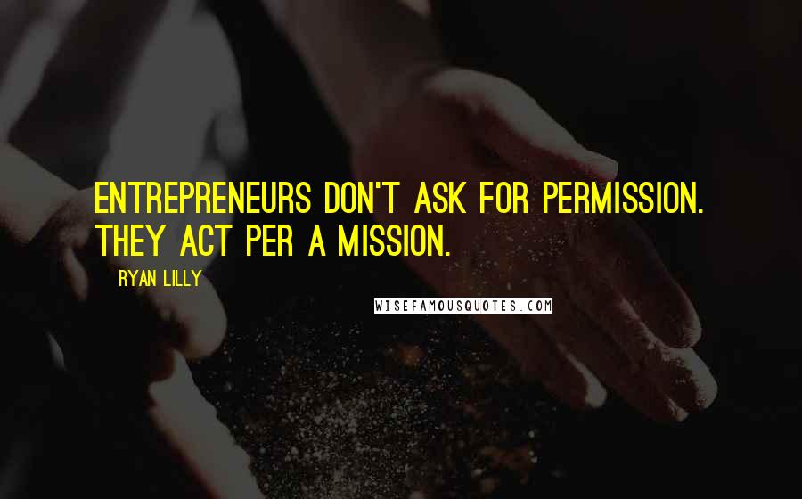Ryan Lilly Quotes: Entrepreneurs don't ask for permission. They act per a mission.
