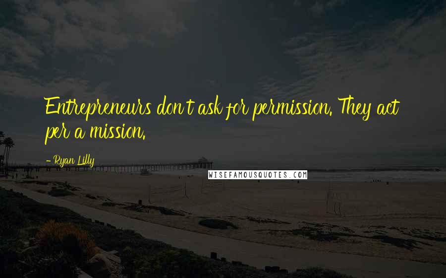 Ryan Lilly Quotes: Entrepreneurs don't ask for permission. They act per a mission.