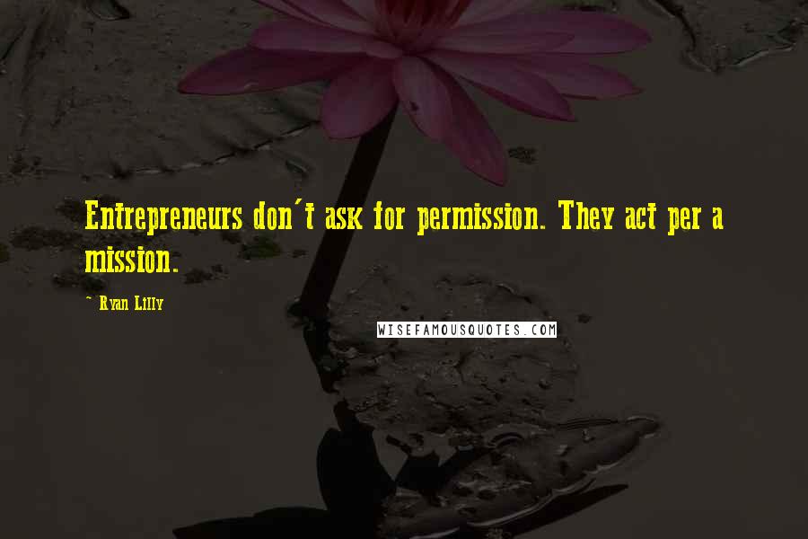 Ryan Lilly Quotes: Entrepreneurs don't ask for permission. They act per a mission.