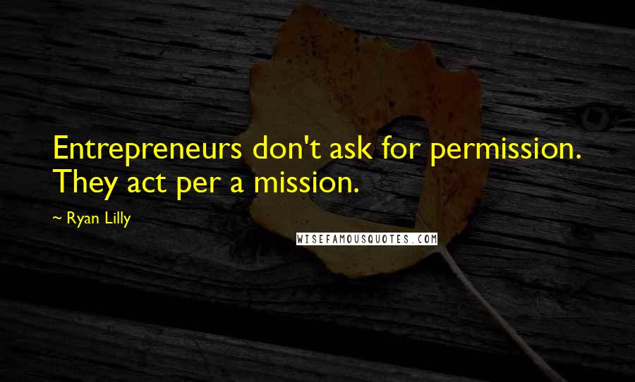 Ryan Lilly Quotes: Entrepreneurs don't ask for permission. They act per a mission.