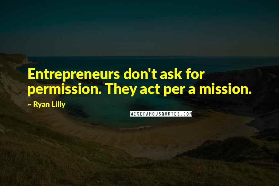 Ryan Lilly Quotes: Entrepreneurs don't ask for permission. They act per a mission.