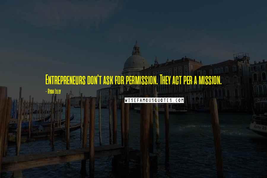 Ryan Lilly Quotes: Entrepreneurs don't ask for permission. They act per a mission.