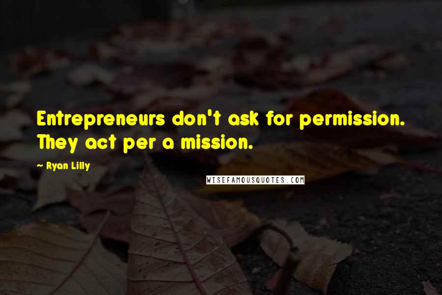 Ryan Lilly Quotes: Entrepreneurs don't ask for permission. They act per a mission.