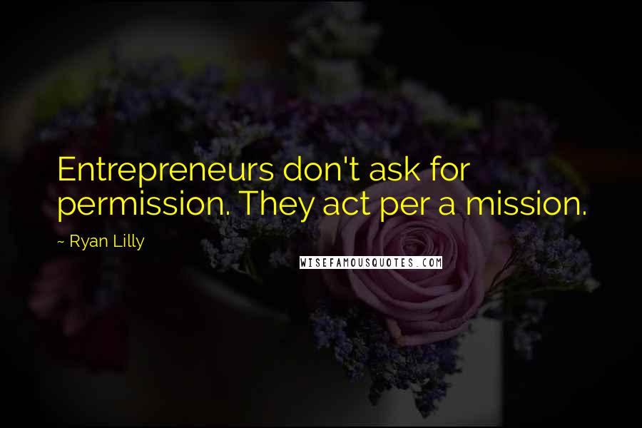 Ryan Lilly Quotes: Entrepreneurs don't ask for permission. They act per a mission.