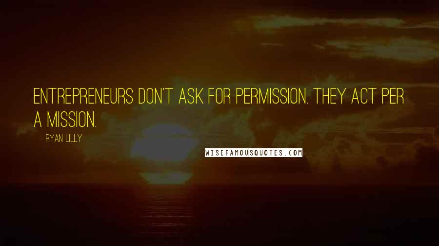 Ryan Lilly Quotes: Entrepreneurs don't ask for permission. They act per a mission.