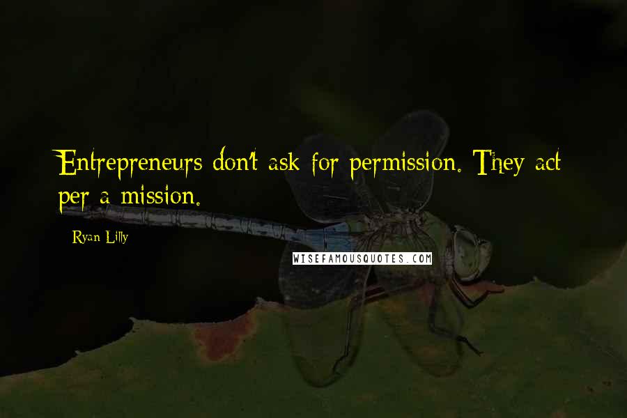Ryan Lilly Quotes: Entrepreneurs don't ask for permission. They act per a mission.