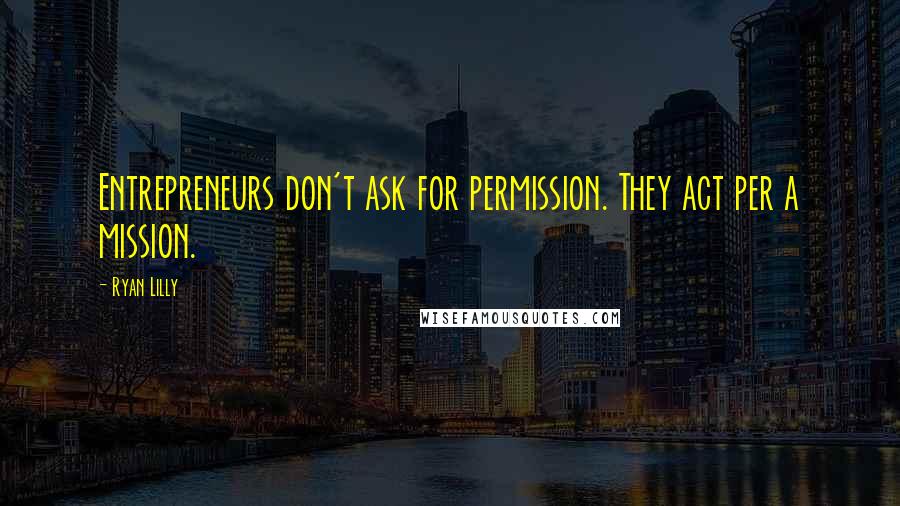 Ryan Lilly Quotes: Entrepreneurs don't ask for permission. They act per a mission.