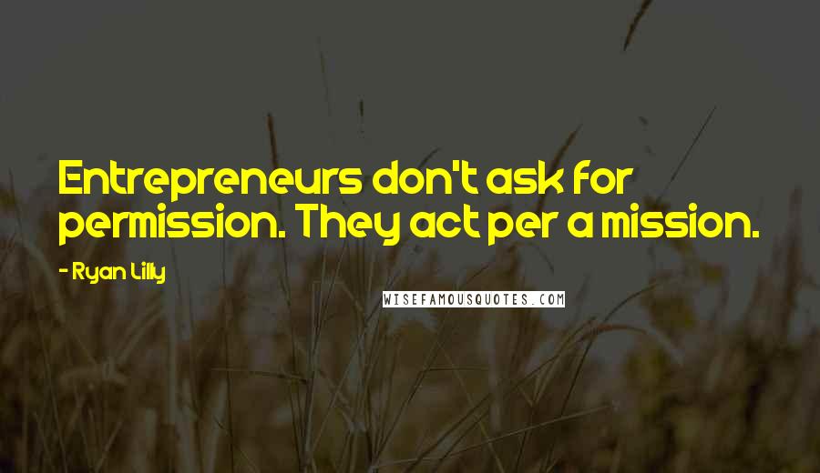 Ryan Lilly Quotes: Entrepreneurs don't ask for permission. They act per a mission.