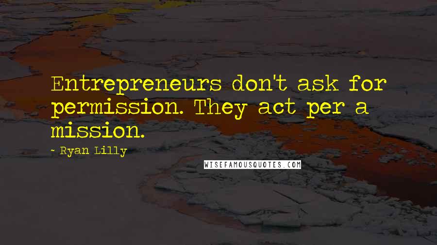 Ryan Lilly Quotes: Entrepreneurs don't ask for permission. They act per a mission.