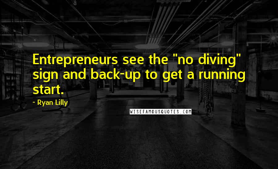 Ryan Lilly Quotes: Entrepreneurs see the "no diving" sign and back-up to get a running start.