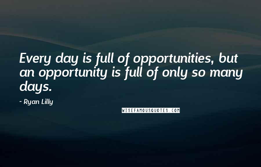 Ryan Lilly Quotes: Every day is full of opportunities, but an opportunity is full of only so many days.