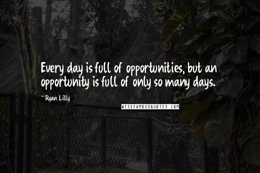 Ryan Lilly Quotes: Every day is full of opportunities, but an opportunity is full of only so many days.