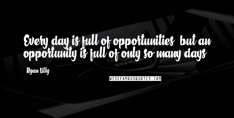 Ryan Lilly Quotes: Every day is full of opportunities, but an opportunity is full of only so many days.