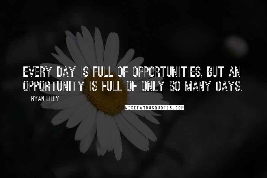 Ryan Lilly Quotes: Every day is full of opportunities, but an opportunity is full of only so many days.