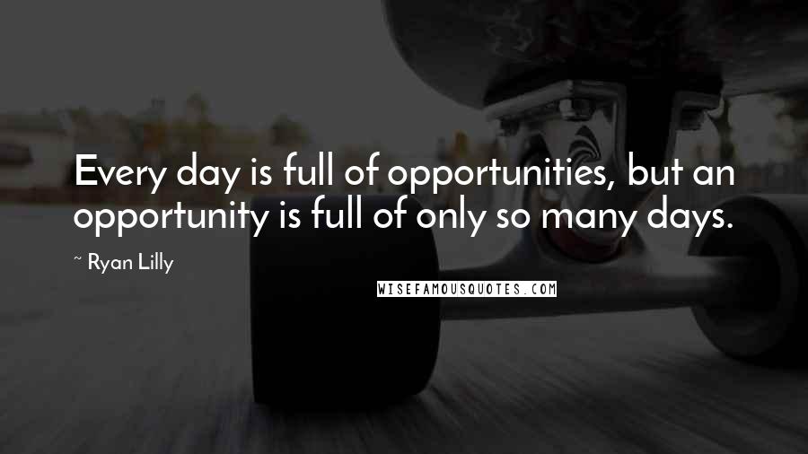 Ryan Lilly Quotes: Every day is full of opportunities, but an opportunity is full of only so many days.