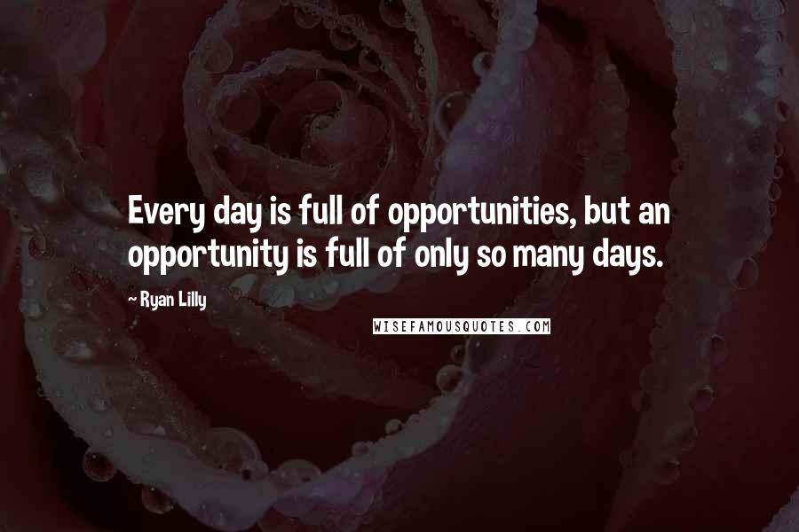 Ryan Lilly Quotes: Every day is full of opportunities, but an opportunity is full of only so many days.