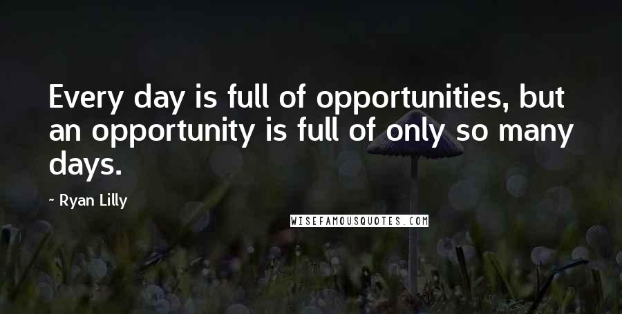 Ryan Lilly Quotes: Every day is full of opportunities, but an opportunity is full of only so many days.
