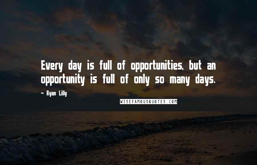 Ryan Lilly Quotes: Every day is full of opportunities, but an opportunity is full of only so many days.
