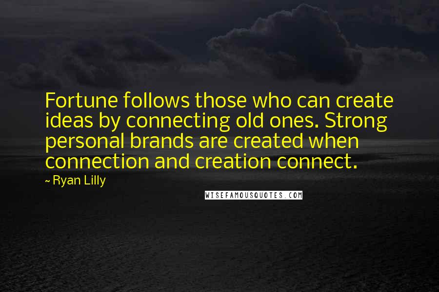 Ryan Lilly Quotes: Fortune follows those who can create ideas by connecting old ones. Strong personal brands are created when connection and creation connect.
