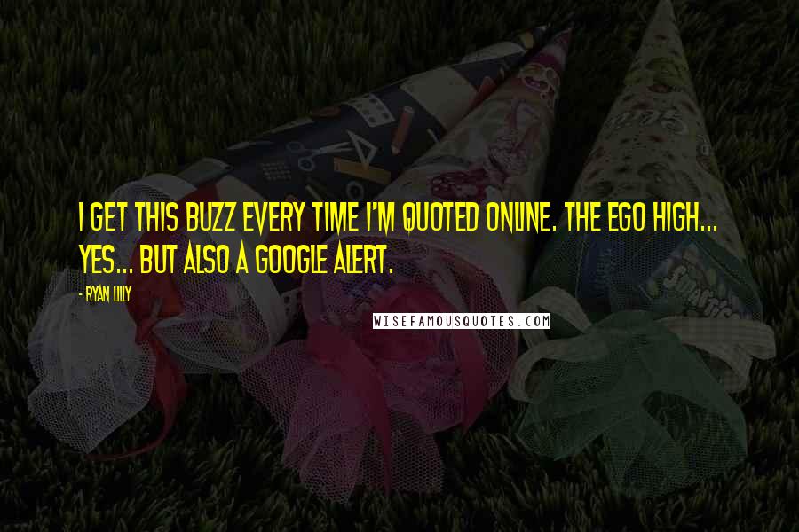 Ryan Lilly Quotes: I get this buzz every time I'm quoted online. The ego high... yes... but also a Google Alert.