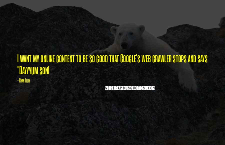 Ryan Lilly Quotes: I want my online content to be so good that Google's web crawler stops and says "Dayyyum son!