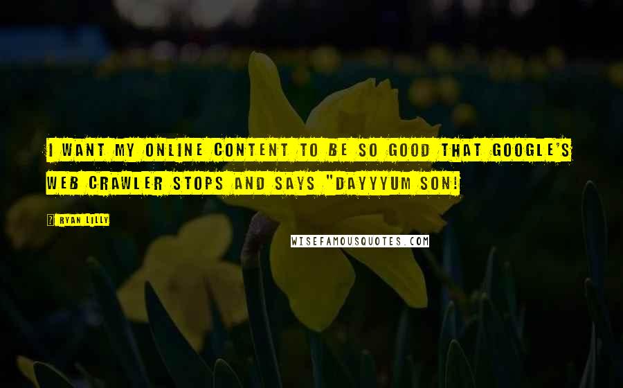 Ryan Lilly Quotes: I want my online content to be so good that Google's web crawler stops and says "Dayyyum son!