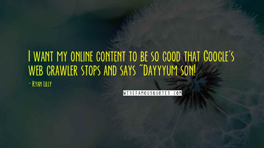 Ryan Lilly Quotes: I want my online content to be so good that Google's web crawler stops and says "Dayyyum son!