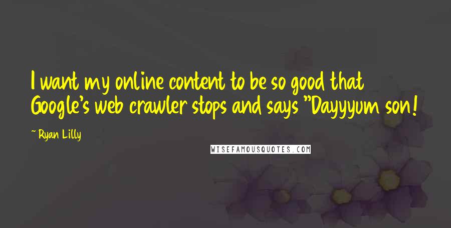 Ryan Lilly Quotes: I want my online content to be so good that Google's web crawler stops and says "Dayyyum son!
