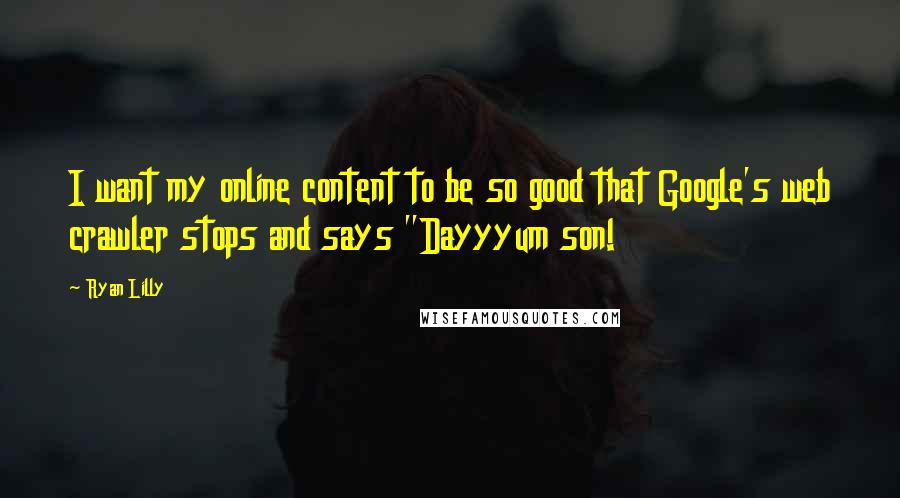 Ryan Lilly Quotes: I want my online content to be so good that Google's web crawler stops and says "Dayyyum son!