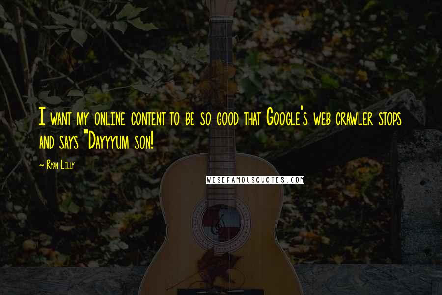Ryan Lilly Quotes: I want my online content to be so good that Google's web crawler stops and says "Dayyyum son!