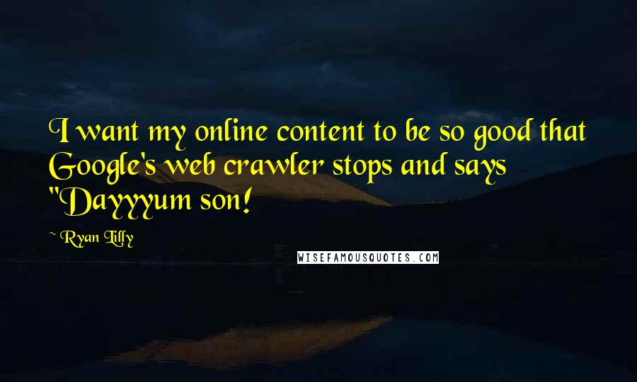 Ryan Lilly Quotes: I want my online content to be so good that Google's web crawler stops and says "Dayyyum son!