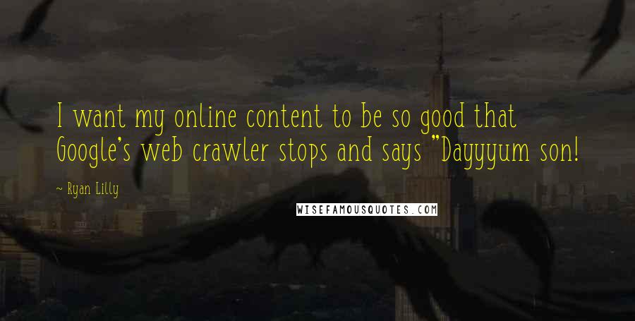 Ryan Lilly Quotes: I want my online content to be so good that Google's web crawler stops and says "Dayyyum son!