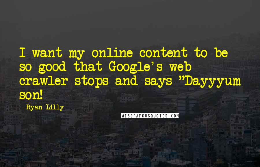 Ryan Lilly Quotes: I want my online content to be so good that Google's web crawler stops and says "Dayyyum son!