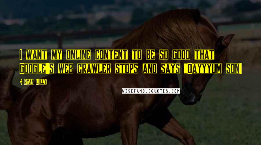 Ryan Lilly Quotes: I want my online content to be so good that Google's web crawler stops and says "Dayyyum son!