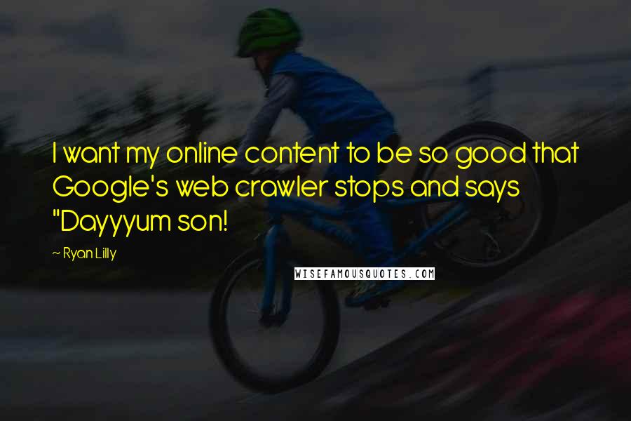 Ryan Lilly Quotes: I want my online content to be so good that Google's web crawler stops and says "Dayyyum son!