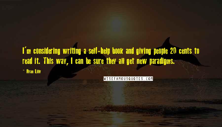 Ryan Lilly Quotes: I'm considering writing a self-help book and giving people 20 cents to read it. This way, I can be sure they all get new paradigms.