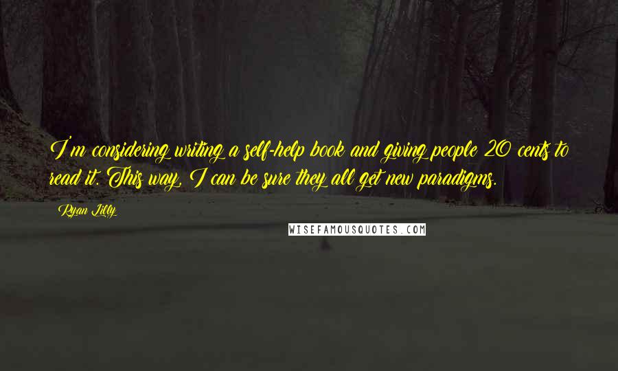 Ryan Lilly Quotes: I'm considering writing a self-help book and giving people 20 cents to read it. This way, I can be sure they all get new paradigms.