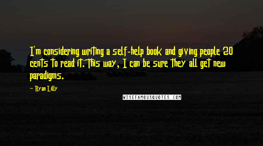 Ryan Lilly Quotes: I'm considering writing a self-help book and giving people 20 cents to read it. This way, I can be sure they all get new paradigms.