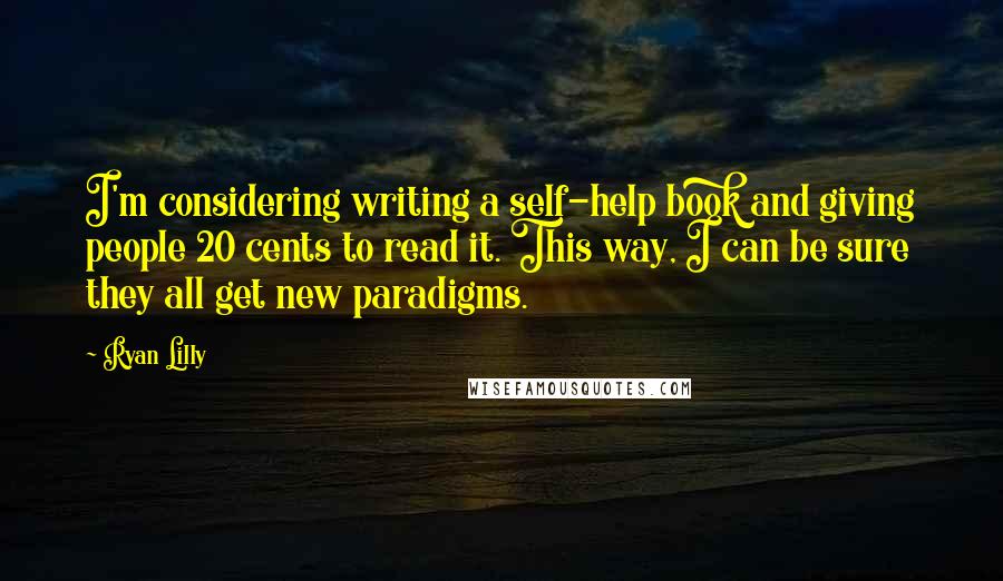 Ryan Lilly Quotes: I'm considering writing a self-help book and giving people 20 cents to read it. This way, I can be sure they all get new paradigms.