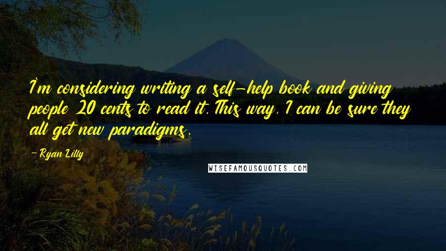 Ryan Lilly Quotes: I'm considering writing a self-help book and giving people 20 cents to read it. This way, I can be sure they all get new paradigms.