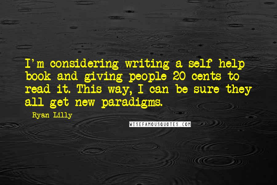 Ryan Lilly Quotes: I'm considering writing a self-help book and giving people 20 cents to read it. This way, I can be sure they all get new paradigms.