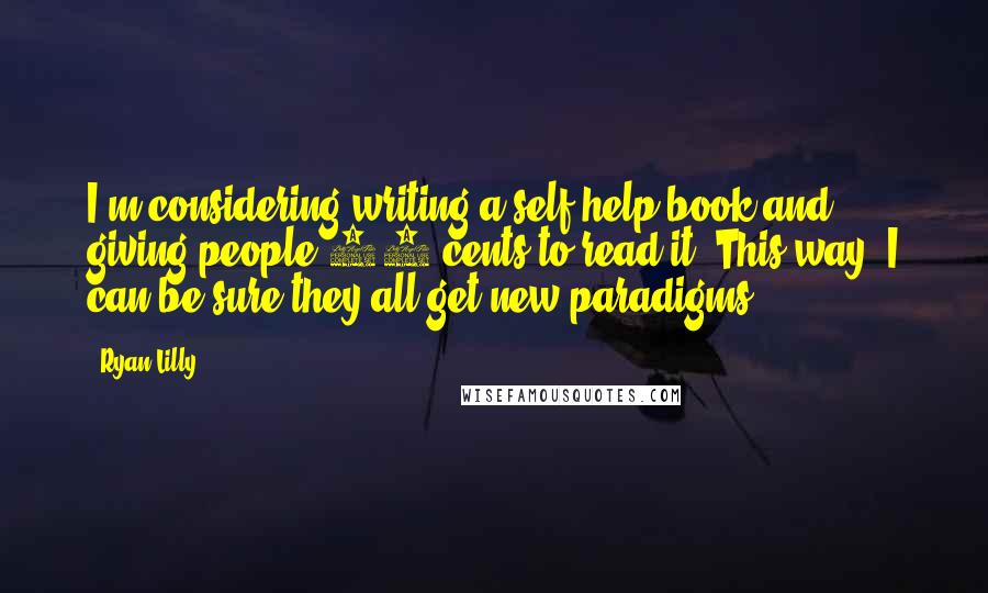 Ryan Lilly Quotes: I'm considering writing a self-help book and giving people 20 cents to read it. This way, I can be sure they all get new paradigms.