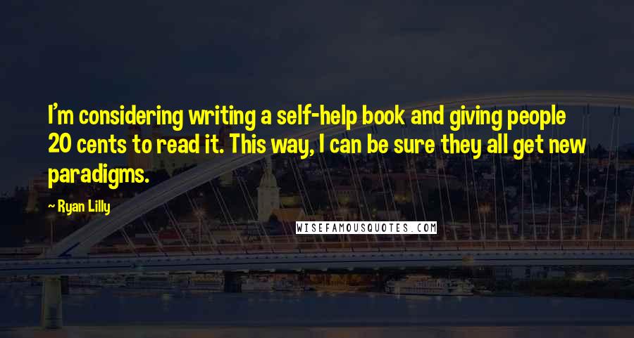 Ryan Lilly Quotes: I'm considering writing a self-help book and giving people 20 cents to read it. This way, I can be sure they all get new paradigms.