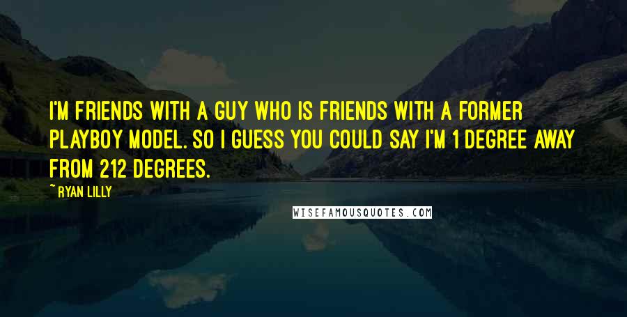 Ryan Lilly Quotes: I'm friends with a guy who is friends with a former Playboy model. So I guess you could say I'm 1 degree away from 212 degrees.