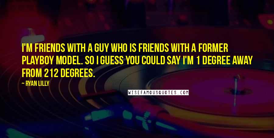 Ryan Lilly Quotes: I'm friends with a guy who is friends with a former Playboy model. So I guess you could say I'm 1 degree away from 212 degrees.