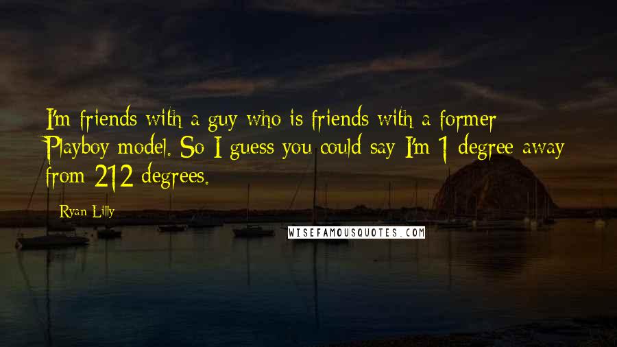 Ryan Lilly Quotes: I'm friends with a guy who is friends with a former Playboy model. So I guess you could say I'm 1 degree away from 212 degrees.