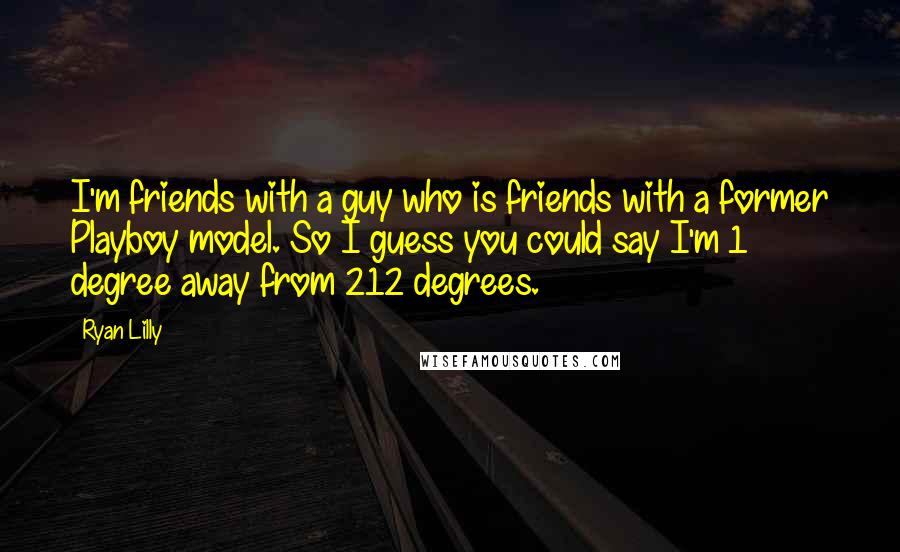 Ryan Lilly Quotes: I'm friends with a guy who is friends with a former Playboy model. So I guess you could say I'm 1 degree away from 212 degrees.